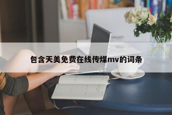 包含天美免费在线传煤mv的词条