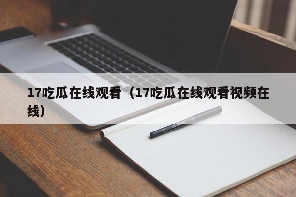 17吃瓜在线观看（17吃瓜在线观看视频在线）