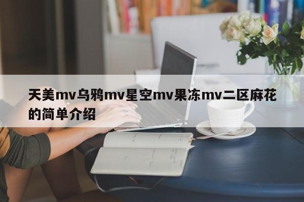 天美mv乌鸦mv星空mv果冻mv二区麻花的简单介绍